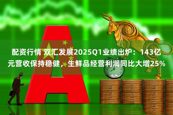 配资行情 双汇发展2025Q1业绩出炉：143亿元营收保持稳健，生鲜品经营利润同比大增25%