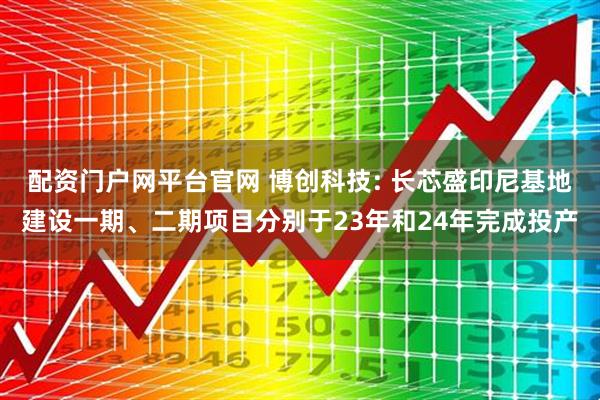 配资门户网平台官网 博创科技: 长芯盛印尼基地建设一期、二期项目分别于23年和24年完成投产