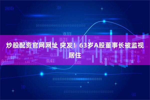 炒股配资官网网址 突发！63岁A股董事长被监视居住