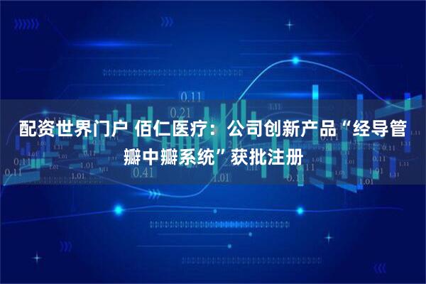 配资世界门户 佰仁医疗:公司创新产品“经导管瓣中瓣系统”获批注册
