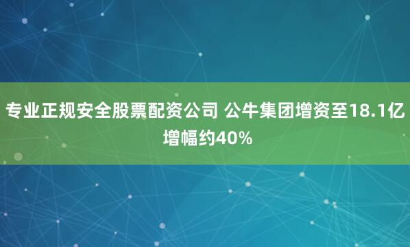专业正规安全股票配资公司 公牛集团增资至18.1亿 增幅约40%