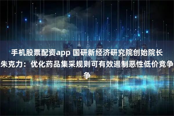 手机股票配资app 国研新经济研究院创始院长朱克力:优化药品集采规则可有效遏制恶性低价竞争
