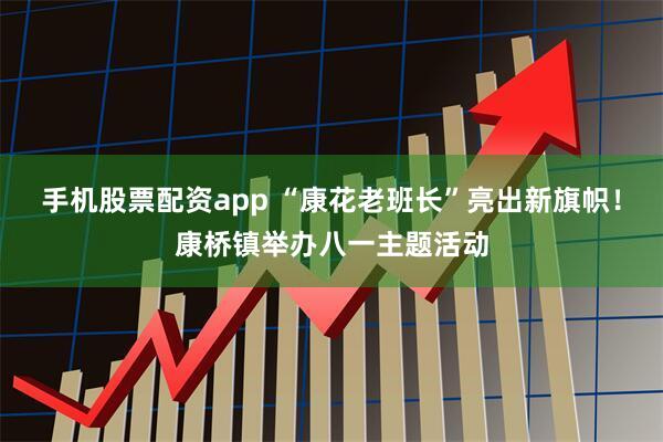 手机股票配资app “康花老班长”亮出新旗帜!康桥镇举办八一主题活动