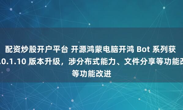 配资炒股开户平台 开源鸿蒙电脑开鸿 Bot 系列获 V5.0.1.10 版本升级,涉分布式能力、文件分享等功能改进