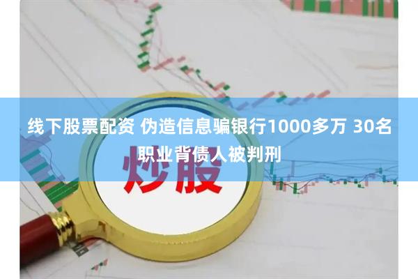 线下股票配资 伪造信息骗银行1000多万 30名职业背债人被判刑