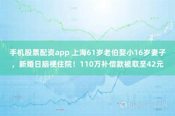 手机股票配资app 上海61岁老伯娶小16岁妻子,新婚日脑梗住院!110万补偿款被取至42元