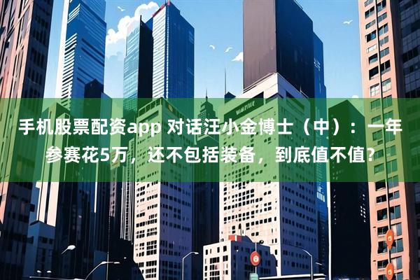 手机股票配资app 对话汪小金博士(中):一年参赛花5万,还不包括装备,到底值不值?