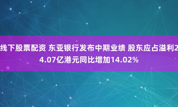 线下股票配资 东亚银行发布中期业绩 股东应占溢利24.07亿港元同比增加14.02%