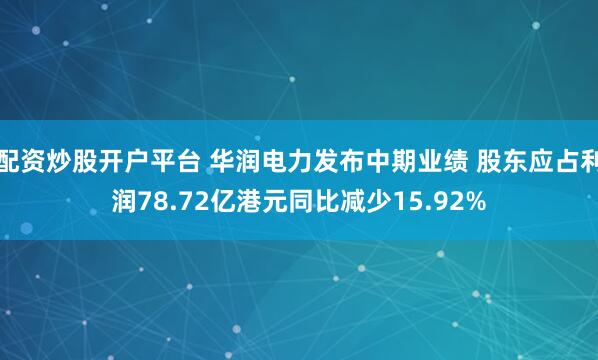配资炒股开户平台 华润电力发布中期业绩 股东应占利润78.72亿港元同比减少15.92%