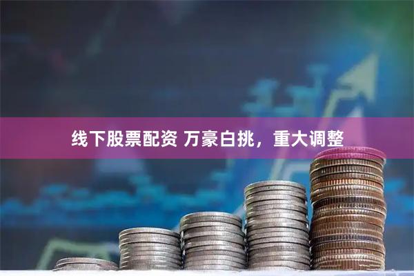 线下股票配资 万豪白挑，重大调整