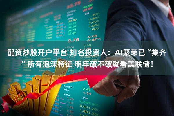 配资炒股开户平台 知名投资人:AI繁荣已“集齐”所有泡沫特征 明年破不破就看美联储!