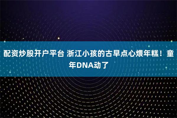 配资炒股开户平台 浙江小孩的古早点心煨年糕！童年DNA动了