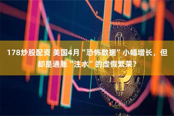 178炒股配资 美国4月“恐怖数据”小幅增长，但却是通胀“注水”的虚假繁荣？