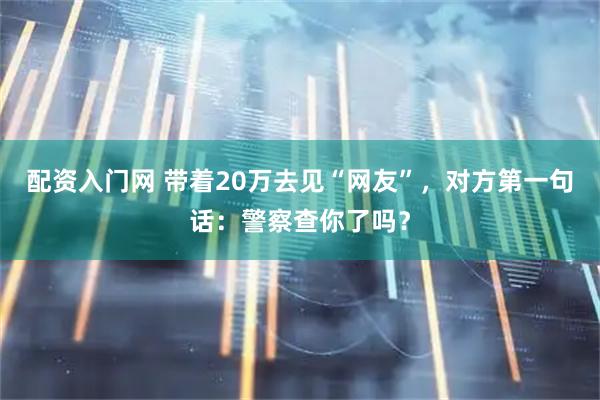 配资入门网 带着20万去见“网友”，对方第一句话：警察查你了吗？
