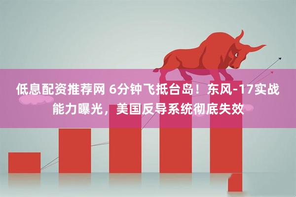 低息配资推荐网 6分钟飞抵台岛！东风-17实战能力曝光，美国反导系统彻底失效