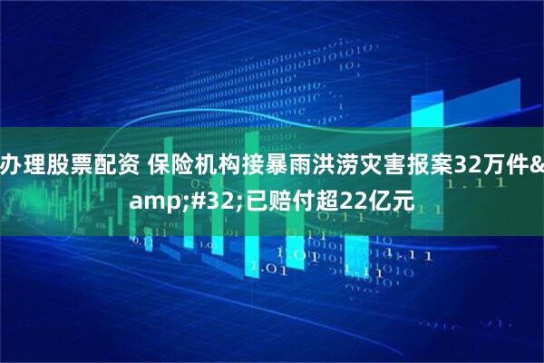 办理股票配资 保险机构接暴雨洪涝灾害报案32万件 已赔付超22亿元