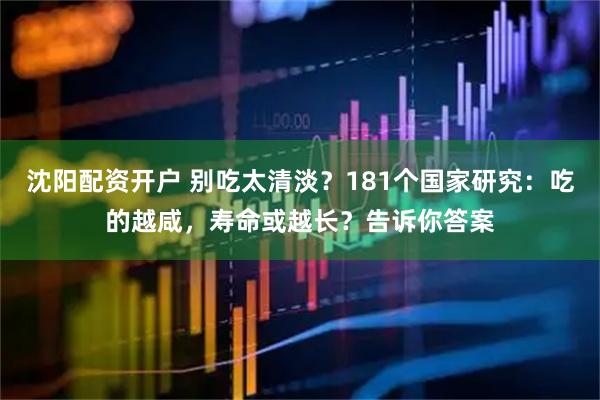 沈阳配资开户 别吃太清淡?181个国家研究:吃的越咸,寿命或越长?告诉你答案