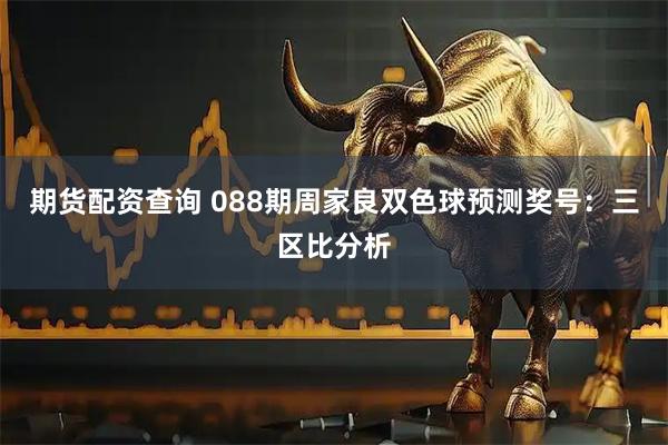 期货配资查询 088期周家良双色球预测奖号：三区比分析